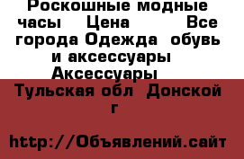 Роскошные модные часы  › Цена ­ 160 - Все города Одежда, обувь и аксессуары » Аксессуары   . Тульская обл.,Донской г.